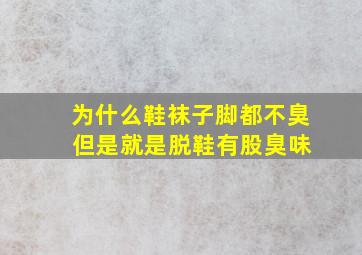 为什么鞋袜子脚都不臭 但是就是脱鞋有股臭味